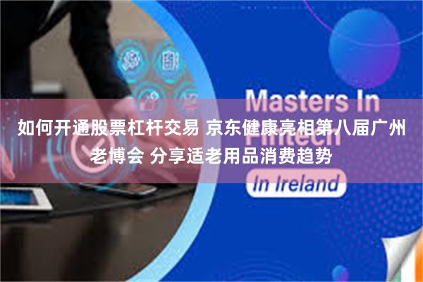 如何开通股票杠杆交易 京东健康亮相第八届广州老博会 分享适老用品消费趋势