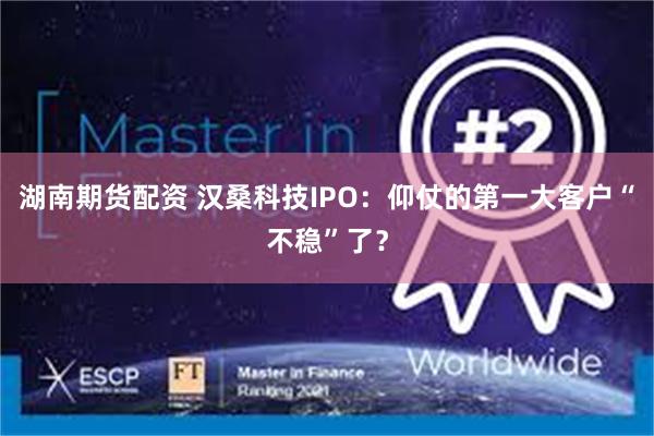 湖南期货配资 汉桑科技IPO：仰仗的第一大客户“不稳”了？