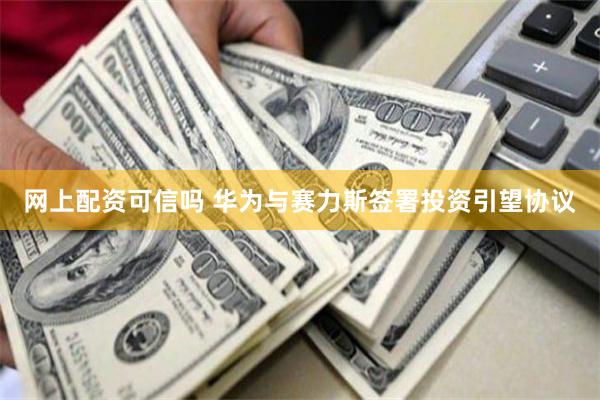 网上配资可信吗 华为与赛力斯签署投资引望协议