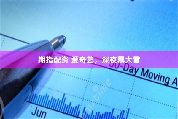期指配资 爱奇艺，深夜暴大雷