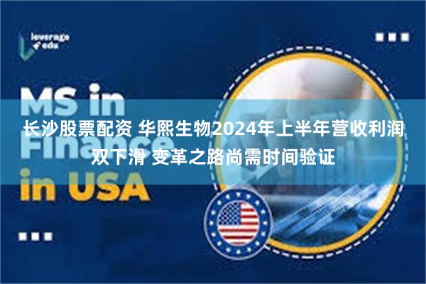 长沙股票配资 华熙生物2024年上半年营收利润双下滑 变革之路尚需时间验证