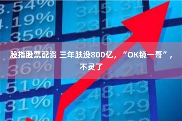 股指股票配资 三年跌没800亿，“OK镜一哥”，不灵了