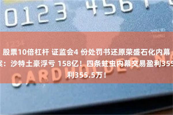 股票10倍杠杆 证监会4 份处罚书还原荣盛石化内幕交易案：沙特土豪浮亏 158亿！四条蛀虫内幕交易盈利355.5万！