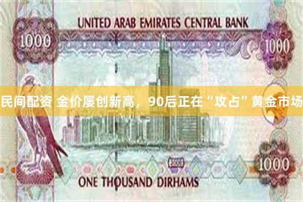 民间配资 金价屡创新高，90后正在“攻占”黄金市场