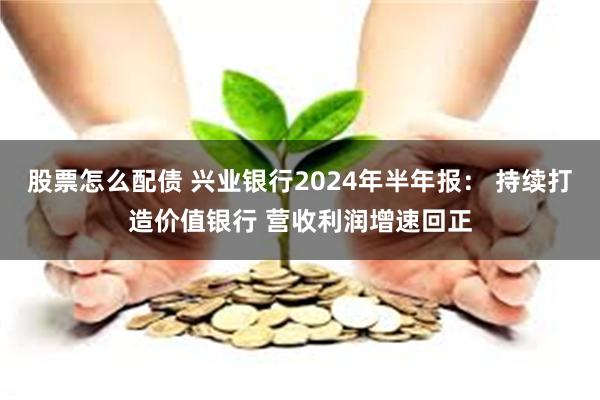 股票怎么配债 兴业银行2024年半年报： 持续打造价值银行 营收利润增速回正