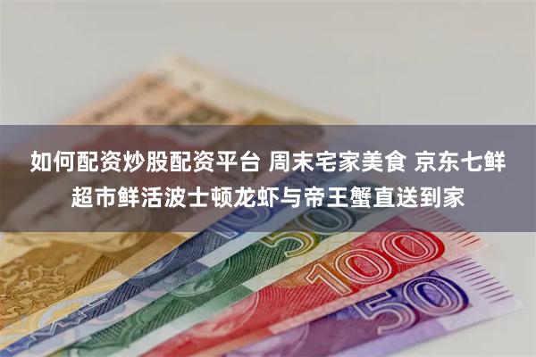 如何配资炒股配资平台 周末宅家美食 京东七鲜超市鲜活波士顿龙虾与帝王蟹直送到家