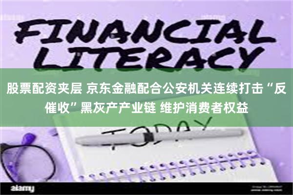 股票配资夹层 京东金融配合公安机关连续打击“反催收”黑灰产产业链 维护消费者权益