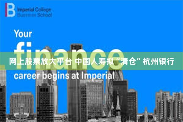 网上股票放大平台 中国人寿拟“清仓”杭州银行
