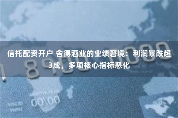 信托配资开户 舍得酒业的业绩窘境：利润暴跌超3成，多项核心指标恶化