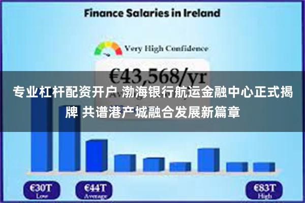 专业杠杆配资开户 渤海银行航运金融中心正式揭牌 共谱港产城融合发展新篇章