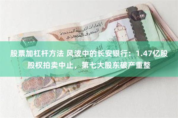 股票加杠杆方法 风波中的长安银行：1.47亿股股权拍卖中止，第七大股东破产重整