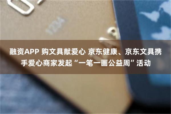 融资APP 购文具献爱心 京东健康、京东文具携手爱心商家发起“一笔一画公益周”活动