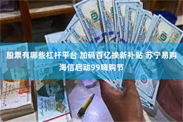 股票有哪些杠杆平台 加码百亿换新补贴 苏宁易购海信启动99嗨购节