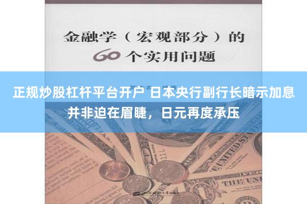 正规炒股杠杆平台开户 日本央行副行长暗示加息并非迫在眉睫，日元再度承压