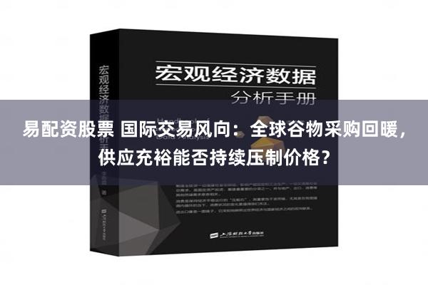 易配资股票 国际交易风向：全球谷物采购回暖，供应充裕能否持续压制价格？