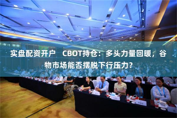 实盘配资开户   CBOT持仓：多头力量回暖，谷物市场能否摆脱下行压力？