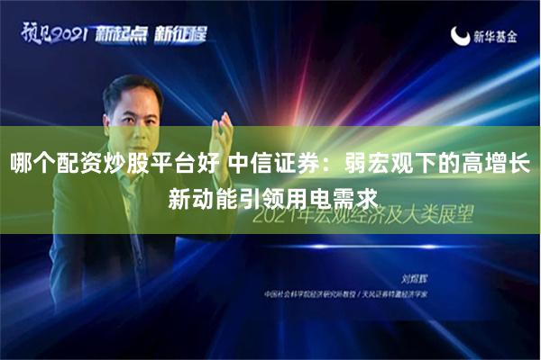 哪个配资炒股平台好 中信证券：弱宏观下的高增长 新动能引领用电需求