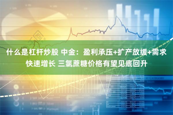 什么是杠杆炒股 中金：盈利承压+扩产放缓+需求快速增长 三氯蔗糖价格有望见底回升