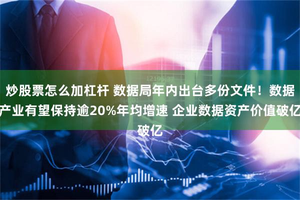 炒股票怎么加杠杆 数据局年内出台多份文件！数据产业有望保持逾20%年均增速 企业数据资产价值破亿