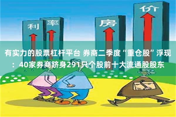 有实力的股票杠杆平台 券商二季度“重仓股”浮现：40家券商跻身291只个股前十大流通股股东
