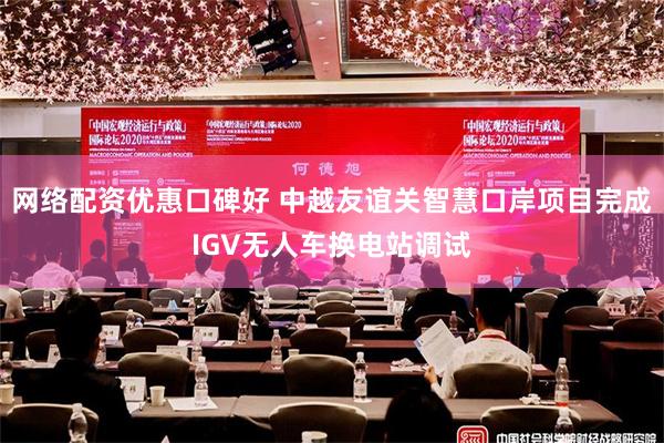 网络配资优惠口碑好 中越友谊关智慧口岸项目完成IGV无人车换电站调试