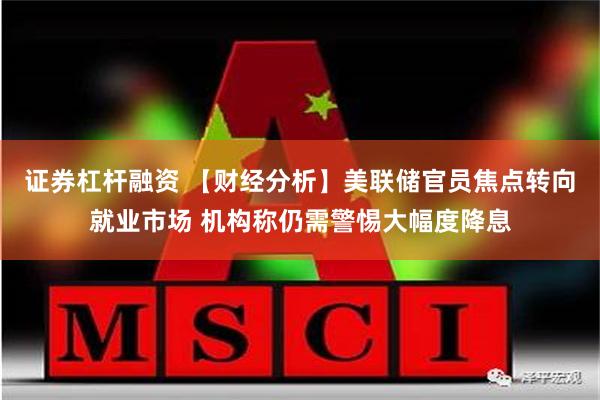 证券杠杆融资 【财经分析】美联储官员焦点转向就业市场 机构称仍需警惕大幅度降息