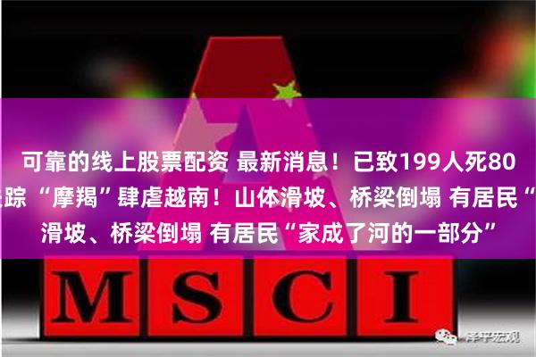 可靠的线上股票配资 最新消息！已致199人死807人伤 另有128人失踪 “摩羯”肆虐越南！山体滑坡、桥梁倒塌 有居民“家成了河的一部分”