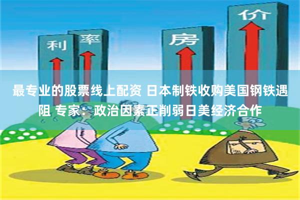 最专业的股票线上配资 日本制铁收购美国钢铁遇阻 专家：政治因素正削弱日美经济合作