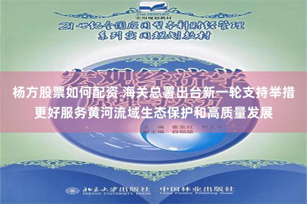 杨方股票如何配资 海关总署出台新一轮支持举措更好服务黄河流域生态保护和高质量发展