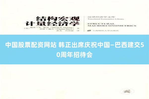 中国股票配资网站 韩正出席庆祝中国—巴西建交50周年招待会