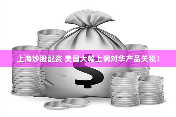 上海炒股配资 美国大幅上调对华产品关税！