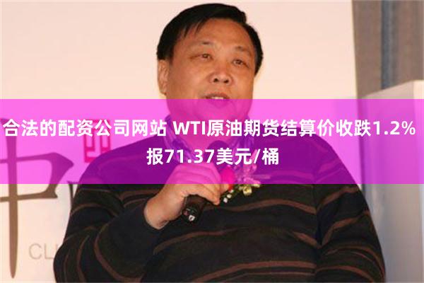 合法的配资公司网站 WTI原油期货结算价收跌1.2% 报71.37美元/桶