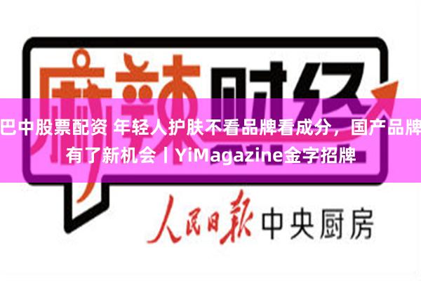 巴中股票配资 年轻人护肤不看品牌看成分，国产品牌有了新机会丨YiMagazine金字招牌
