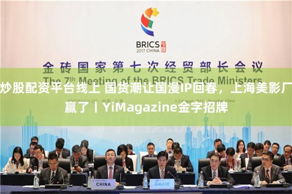 炒股配资平台线上 国货潮让国漫IP回春，上海美影厂赢了丨YiMagazine金字招牌