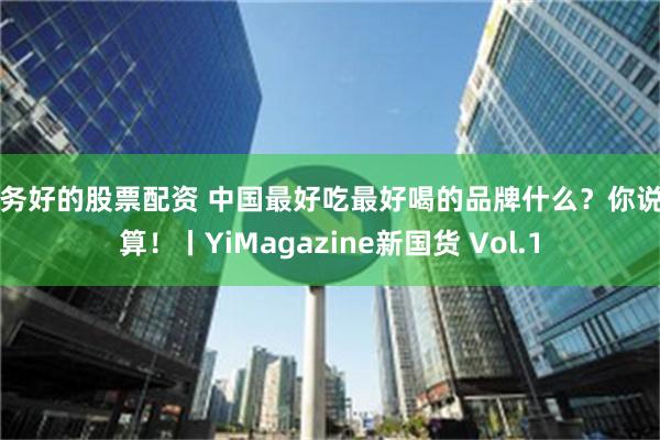 服务好的股票配资 中国最好吃最好喝的品牌什么？你说了算！丨YiMagazine新国货 Vol.1