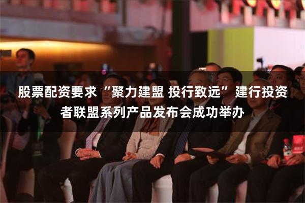 股票配资要求 “聚力建盟 投行致远” 建行投资者联盟系列产品发布会成功举办