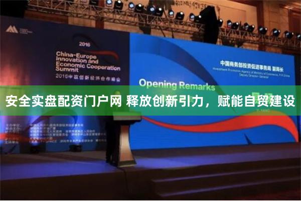 安全实盘配资门户网 释放创新引力，赋能自贸建设
