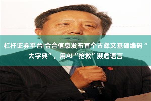 杠杆证券平台 合合信息发布首个古彝文基础编码“大字典”，用AI“抢救”濒危语言