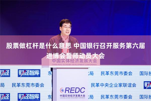 股票做杠杆是什么意思 中国银行召开服务第六届进博会誓师动员大会