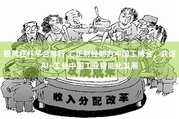 股票杠杆平台排行 汇正财经助力中国工博会，共话AI+工业中国工业智能化发展