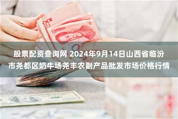 股票配资查询网 2024年9月14日山西省临汾市尧都区奶牛场尧丰农副产品批发市场价格行情
