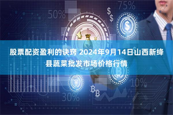 股票配资盈利的诀窍 2024年9月14日山西新绛县蔬菜批发市场价格行情