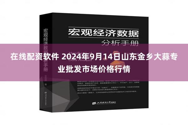 在线配资软件 2024年9月14日山东金乡大蒜专业批发市场价格行情