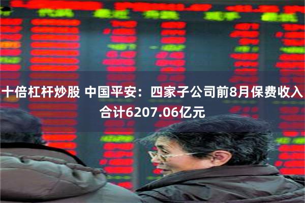 十倍杠杆炒股 中国平安：四家子公司前8月保费收入合计6207.06亿元