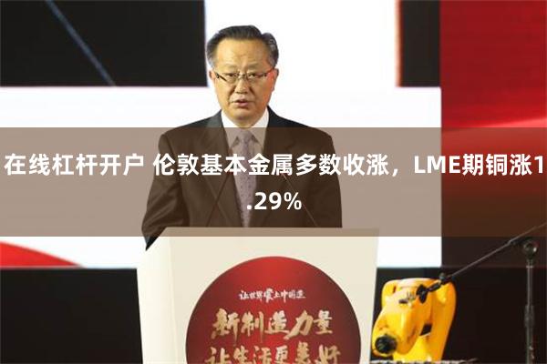 在线杠杆开户 伦敦基本金属多数收涨，LME期铜涨1.29%