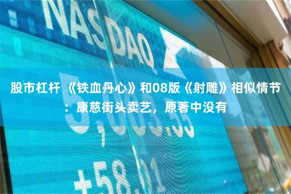 股市杠杆 《铁血丹心》和08版《射雕》相似情节：康慈街头卖艺，原著中没有