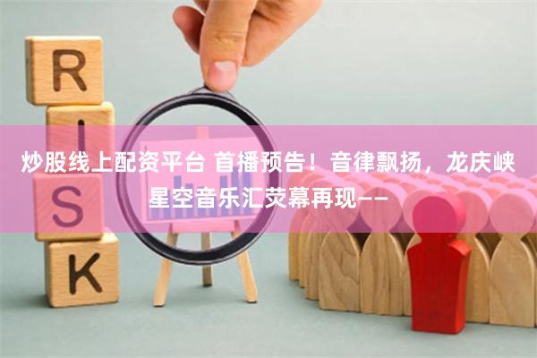 炒股线上配资平台 首播预告！音律飘扬，龙庆峡星空音乐汇荧幕再现——
