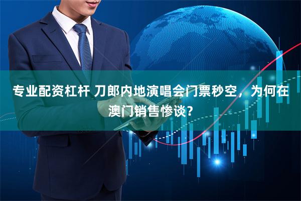 专业配资杠杆 刀郎内地演唱会门票秒空，为何在澳门销售惨谈？