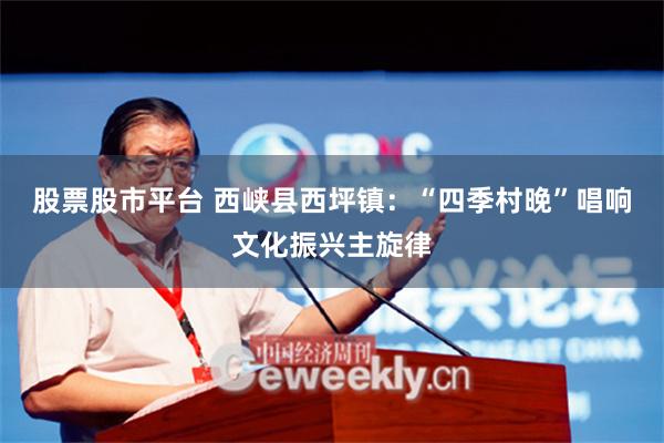股票股市平台 西峡县西坪镇：“四季村晚”唱响文化振兴主旋律