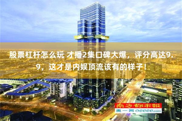 股票杠杆怎么玩 才播2集口碑大爆，评分高达9.9，这才是内娱顶流该有的样子！